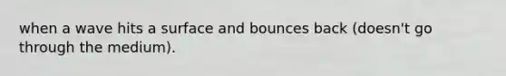 when a wave hits a surface and bounces back (doesn't go through the medium).