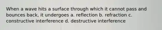 When a wave hits a surface through which it cannot pass and bounces back, it undergoes a. reflection b. refraction c. constructive interference d. destructive interference