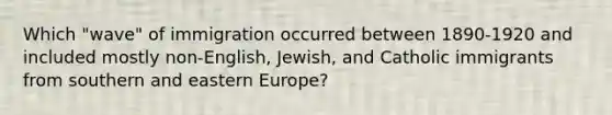 Which "wave" of immigration occurred between 1890-1920 and included mostly non-English, Jewish, and Catholic immigrants from southern and <a href='https://www.questionai.com/knowledge/k6dJlLs4qr-eastern-europe' class='anchor-knowledge'>eastern europe</a>?