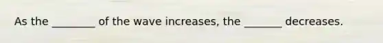 As the ________ of the wave increases, the _______ decreases.