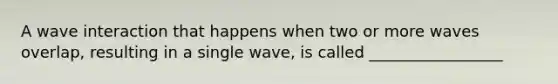 A wave interaction that happens when two or more waves overlap, resulting in a single wave, is called _________________