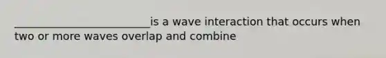 _________________________is a wave interaction that occurs when two or more waves overlap and combine