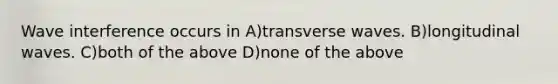 Wave interference occurs in A)transverse waves. B)longitudinal waves. C)both of the above D)none of the above