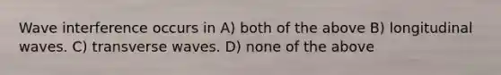 Wave interference occurs in A) both of the above B) longitudinal waves. C) transverse waves. D) none of the above