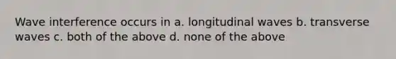 Wave interference occurs in a. longitudinal waves b. transverse waves c. both of the above d. none of the above