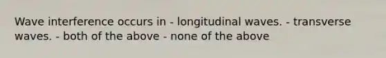 Wave interference occurs in - longitudinal waves. - transverse waves. - both of the above - none of the above