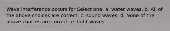 Wave interference occurs for Select one: a. water waves. b. All of the above choices are correct. c. sound waves. d. None of the above choices are correct. e. light waves.