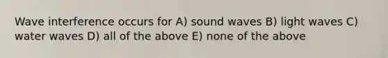 Wave interference occurs for A) sound waves B) light waves C) water waves D) all of the above E) none of the above