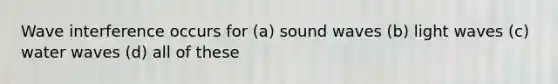 Wave interference occurs for (a) sound waves (b) light waves (c) water waves (d) all of these