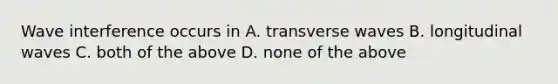 Wave interference occurs in A. transverse waves B. longitudinal waves C. both of the above D. none of the above