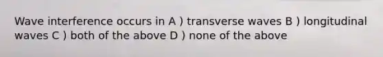 Wave interference occurs in A ) transverse waves B ) longitudinal waves C ) both of the above D ) none of the above