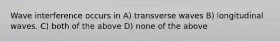 Wave interference occurs in A) transverse waves B) longitudinal waves. C) both of the above D) none of the above