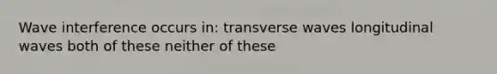 Wave interference occurs in: transverse waves longitudinal waves both of these neither of these