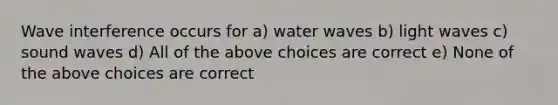 Wave interference occurs for a) water waves b) light waves c) sound waves d) All of the above choices are correct e) None of the above choices are correct