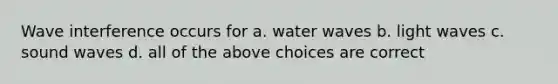 Wave interference occurs for a. water waves b. light waves c. sound waves d. all of the above choices are correct