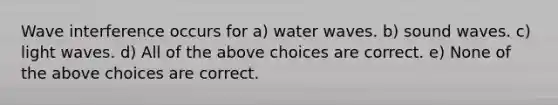 Wave interference occurs for a) water waves. b) sound waves. c) light waves. d) All of the above choices are correct. e) None of the above choices are correct.