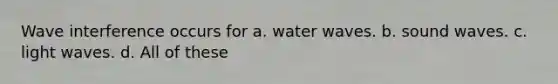 Wave interference occurs for a. water waves. b. sound waves. c. light waves. d. All of these