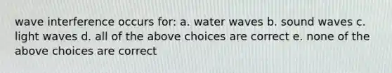 wave interference occurs for: a. water waves b. sound waves c. light waves d. all of the above choices are correct e. none of the above choices are correct