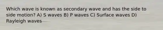 Which wave is known as secondary wave and has the side to side motion? A) S waves B) P waves C) Surface waves D) Rayleigh waves