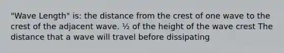 "Wave Length" is: the distance from the crest of one wave to the crest of the adjacent wave. ½ of the height of the wave crest The distance that a wave will travel before dissipating