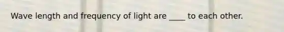 Wave length and frequency of light are ____ to each other.