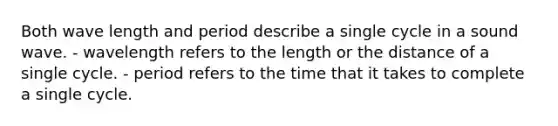 Both wave length and period describe a single cycle in a sound wave. - wavelength refers to the length or the distance of a single cycle. - period refers to the time that it takes to complete a single cycle.