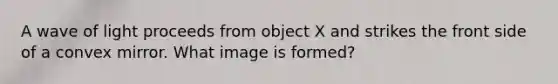 A wave of light proceeds from object X and strikes the front side of a convex mirror. What image is formed?