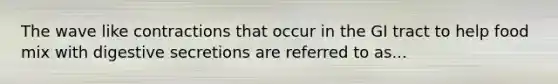 The wave like contractions that occur in the GI tract to help food mix with digestive secretions are referred to as...