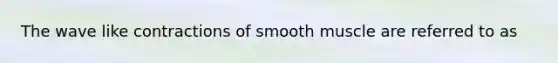 The wave like contractions of smooth muscle are referred to as