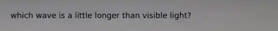 which wave is a little longer than visible light?