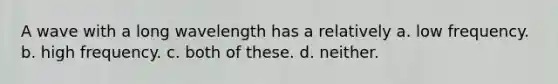 A wave with a long wavelength has a relatively a. low frequency. b. high frequency. c. both of these. d. neither.