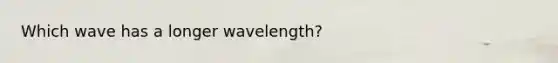 Which wave has a longer wavelength?