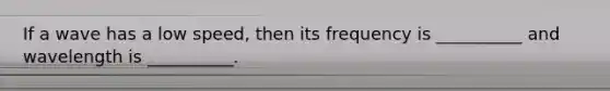If a wave has a low speed, then its frequency is __________ and wavelength is __________.