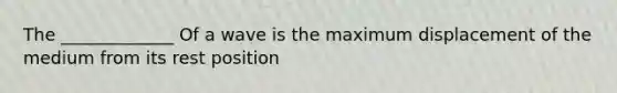 The _____________ Of a wave is the maximum displacement of the medium from its rest position