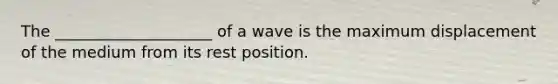 The ____________________ of a wave is the maximum displacement of the medium from its rest position.