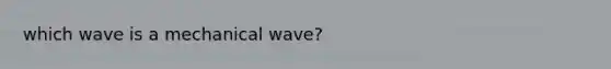 which wave is a mechanical wave?