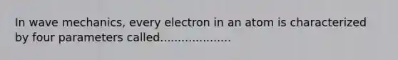 In wave mechanics, every electron in an atom is characterized by four parameters called....................