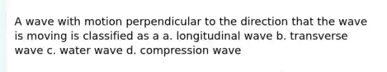 A wave with motion perpendicular to the direction that the wave is moving is classified as a a. longitudinal wave b. transverse wave c. water wave d. compression wave