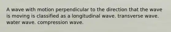 A wave with motion perpendicular to the direction that the wave is moving is classified as a longitudinal wave. transverse wave. water wave. compression wave.