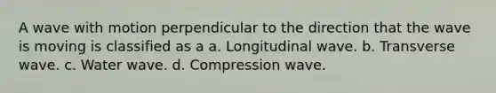 A wave with motion perpendicular to the direction that the wave is moving is classified as a a. Longitudinal wave. b. Transverse wave. c. Water wave. d. Compression wave.