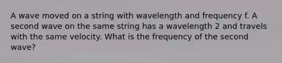 A wave moved on a string with wavelength and frequency f. A second wave on the same string has a wavelength 2 and travels with the same velocity. What is the frequency of the second wave?