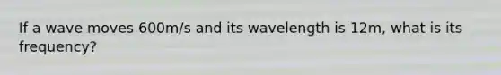 If a wave moves 600m/s and its wavelength is 12m, what is its frequency?