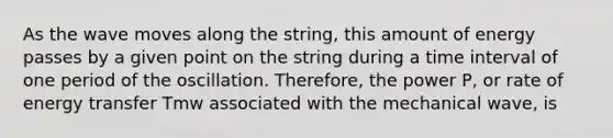 As the wave moves along the string, this amount of energy passes by a given point on the string during a time interval of one period of the oscillation. Therefore, the power P, or rate of energy transfer Tmw associated with the mechanical wave, is