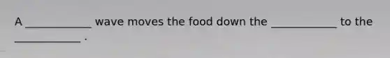 A ____________ wave moves the food down the ____________ to the ____________ .