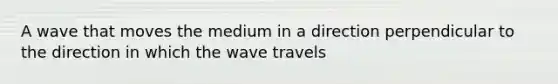 A wave that moves the medium in a direction perpendicular to the direction in which the wave travels