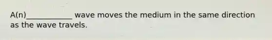 A(n)____________ wave moves the medium in the same direction as the wave travels.