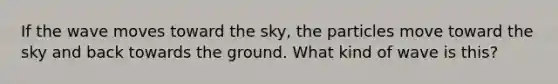 If the wave moves toward the sky, the particles move toward the sky and back towards the ground. What kind of wave is this?