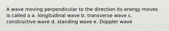 A wave moving perpendicular to the direction its energy moves is called a a. longitudinal wave b. transverse wave c. constructive wave d. standing wave e. Doppler wave