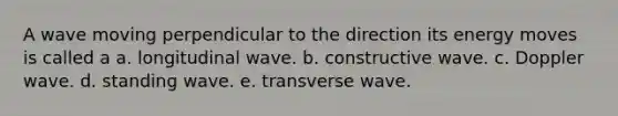 A wave moving perpendicular to the direction its energy moves is called a a. longitudinal wave. b. constructive wave. c. Doppler wave. d. standing wave. e. transverse wave.