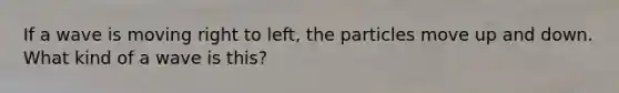 If a wave is moving right to left, the particles move up and down. What kind of a wave is this?